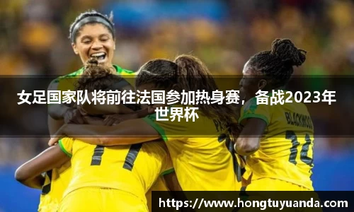 女足国家队将前往法国参加热身赛，备战2023年世界杯