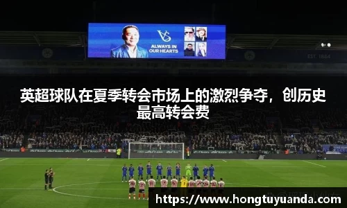 英超球队在夏季转会市场上的激烈争夺，创历史最高转会费