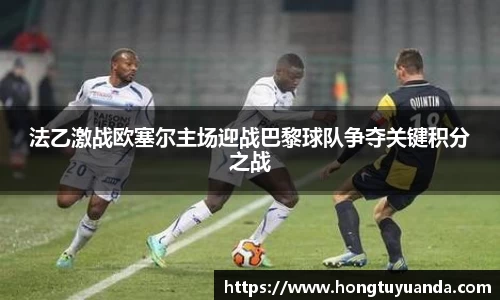 法乙激战欧塞尔主场迎战巴黎球队争夺关键积分之战