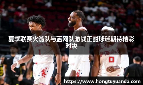 夏季联赛火箭队与蓝网队激战正酣球迷期待精彩对决