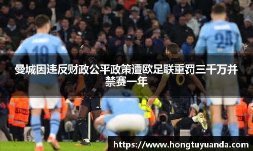 曼城因违反财政公平政策遭欧足联重罚三千万并禁赛一年