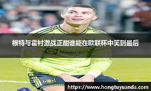 根特与霍村激战正酣谁能在欧联杯中笑到最后