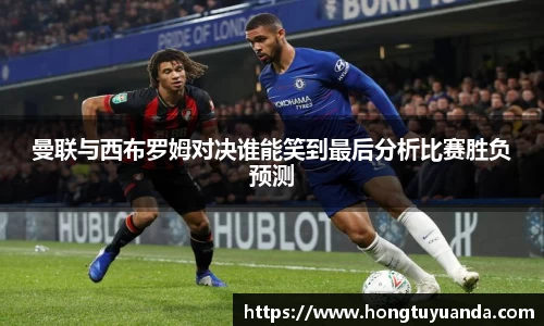曼联与西布罗姆对决谁能笑到最后分析比赛胜负预测