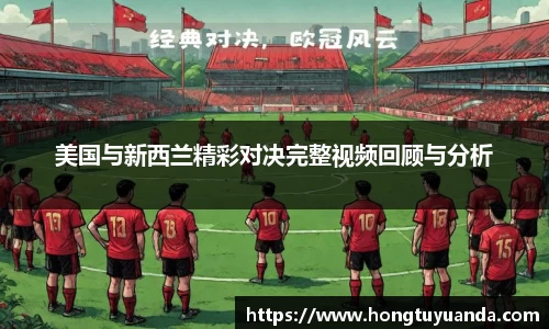 美国与新西兰精彩对决完整视频回顾与分析