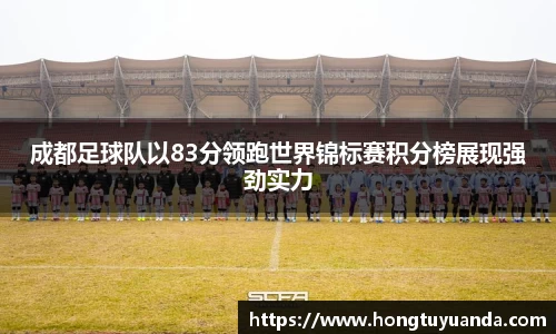 成都足球队以83分领跑世界锦标赛积分榜展现强劲实力