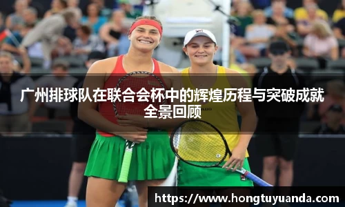 广州排球队在联合会杯中的辉煌历程与突破成就全景回顾
