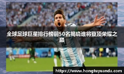 全球足球巨星排行榜前50名揭晓谁将登顶荣耀之巅