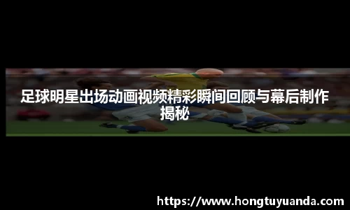 足球明星出场动画视频精彩瞬间回顾与幕后制作揭秘