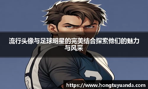 流行头像与足球明星的完美结合探索他们的魅力与风采