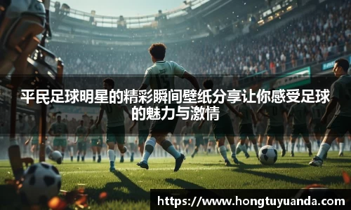 平民足球明星的精彩瞬间壁纸分享让你感受足球的魅力与激情