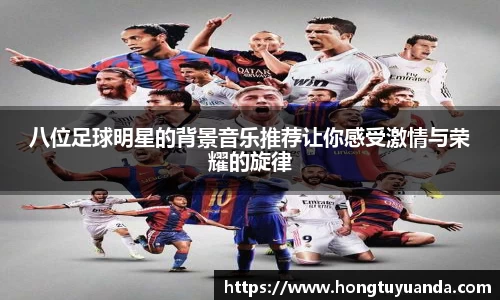 八位足球明星的背景音乐推荐让你感受激情与荣耀的旋律