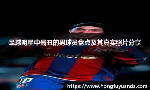 足球明星中最丑的男球员盘点及其真实照片分享