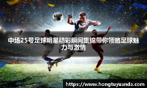 中场25号足球明星精彩瞬间集锦带你领略足球魅力与激情