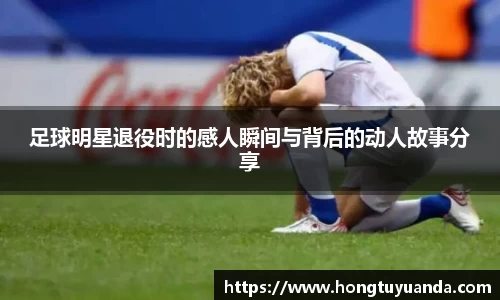 足球明星退役时的感人瞬间与背后的动人故事分享