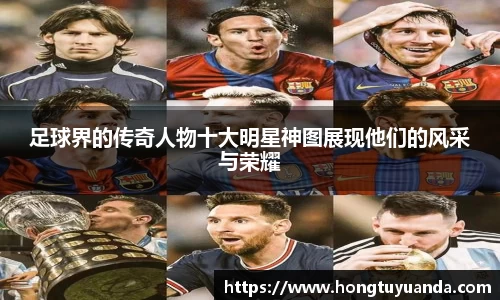 足球界的传奇人物十大明星神图展现他们的风采与荣耀